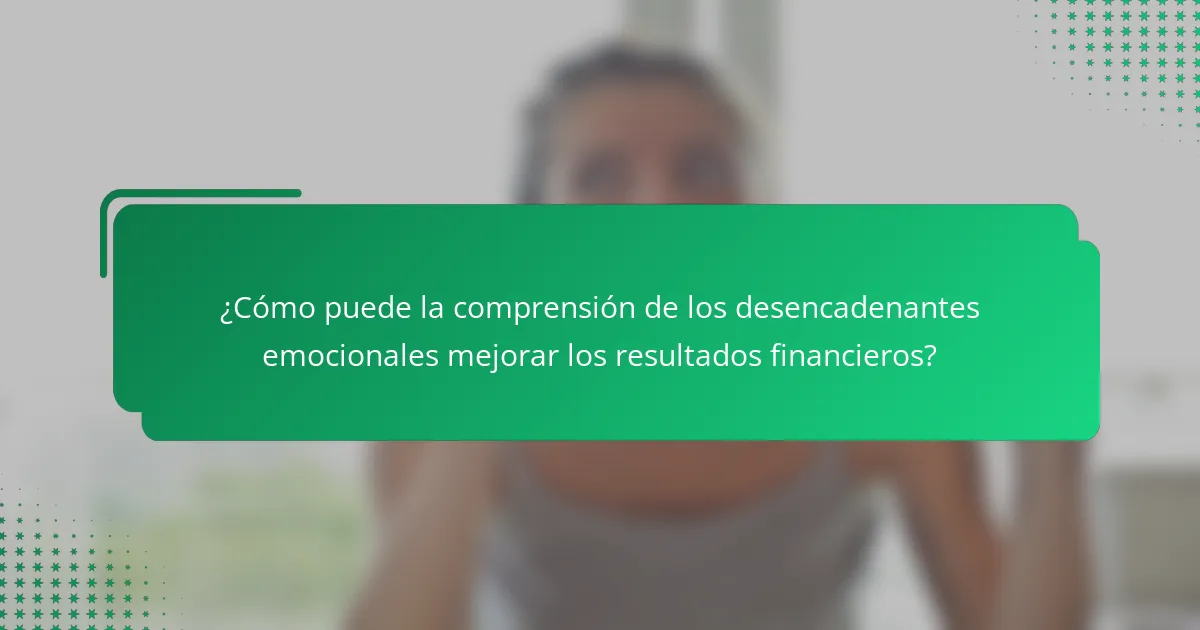 ¿Cómo puede la comprensión de los desencadenantes emocionales mejorar los resultados financieros?