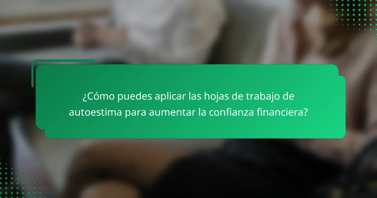 ¿Cómo puedes aplicar las hojas de trabajo de autoestima para aumentar la confianza financiera?