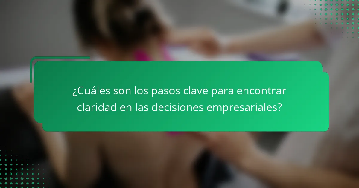 ¿Cuáles son los pasos clave para encontrar claridad en las decisiones empresariales?