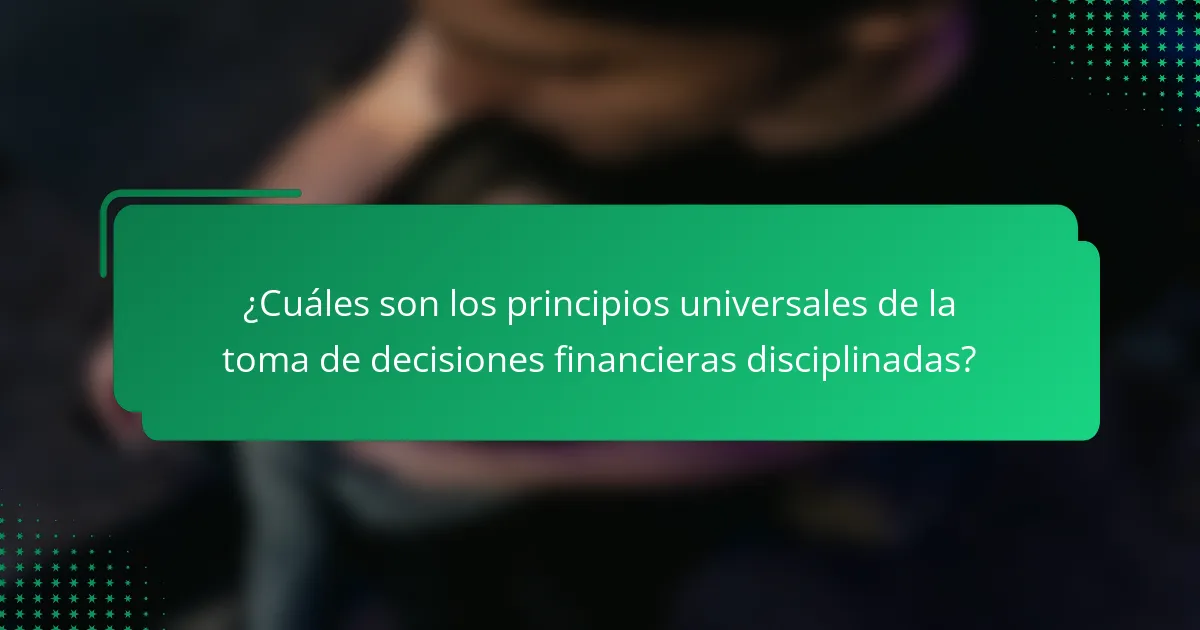 ¿Cuáles son los principios universales de la toma de decisiones financieras disciplinadas?