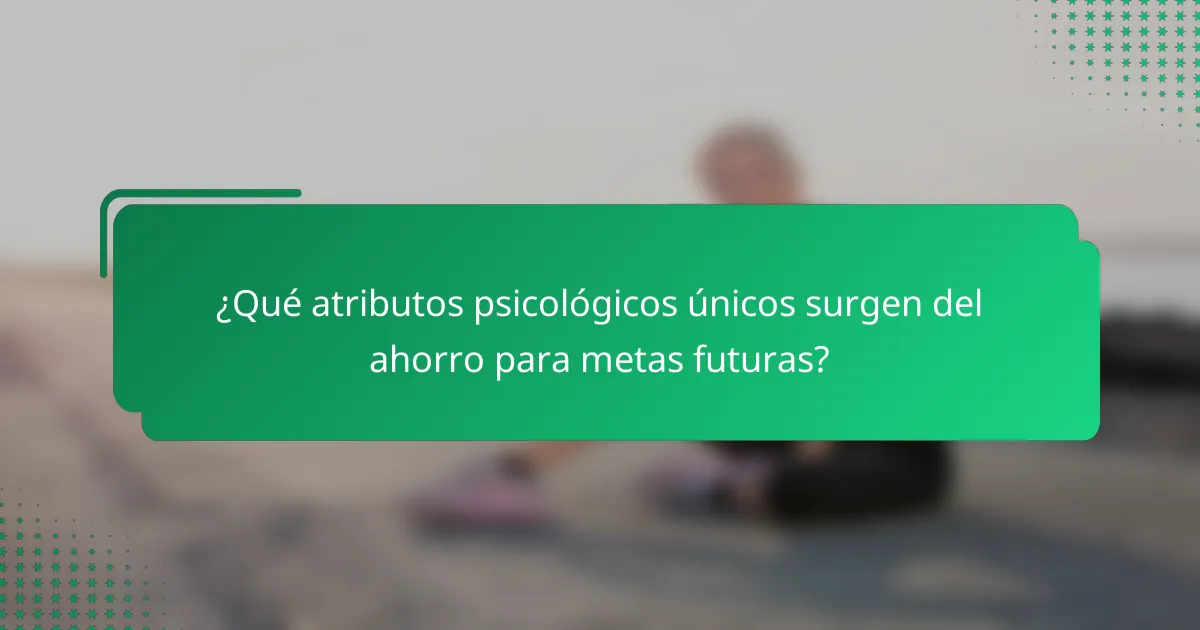 ¿Qué atributos psicológicos únicos surgen del ahorro para metas futuras?