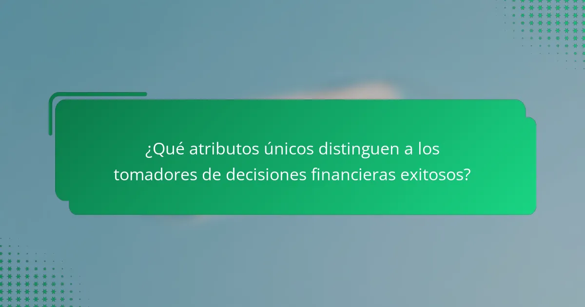 ¿Qué atributos únicos distinguen a los tomadores de decisiones financieras exitosos?