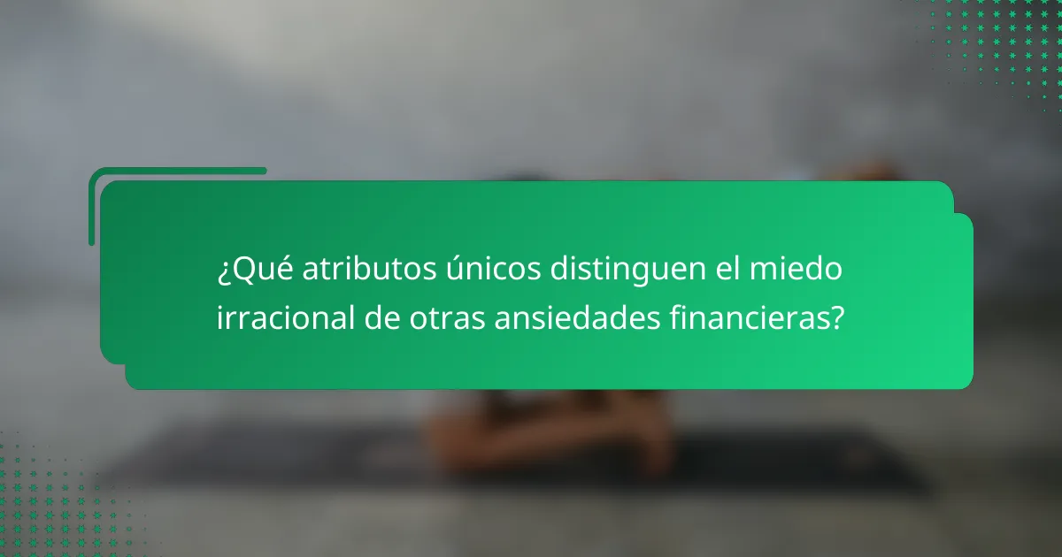 ¿Qué atributos únicos distinguen el miedo irracional de otras ansiedades financieras?
