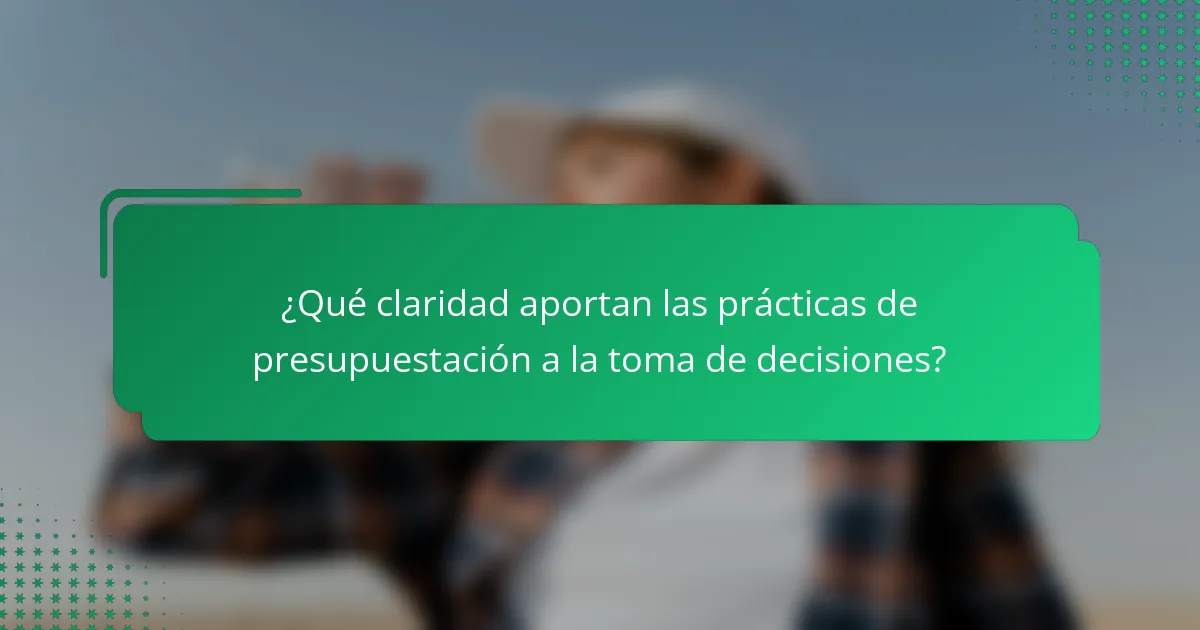 ¿Qué claridad aportan las prácticas de presupuestación a la toma de decisiones?