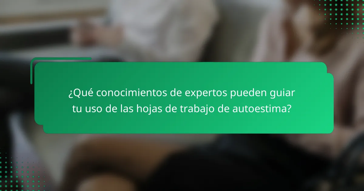 ¿Qué conocimientos de expertos pueden guiar tu uso de las hojas de trabajo de autoestima?