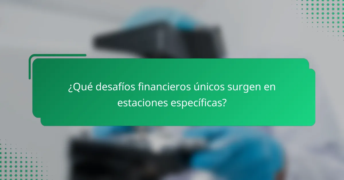 ¿Qué desafíos financieros únicos surgen en estaciones específicas?
