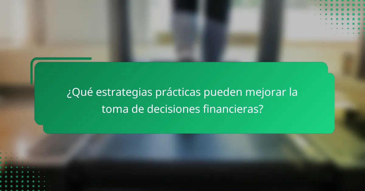 ¿Qué estrategias prácticas pueden mejorar la toma de decisiones financieras?