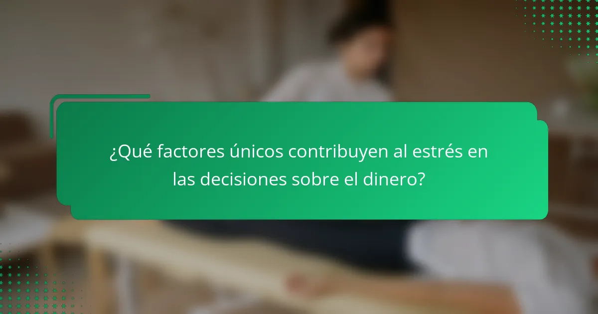 ¿Qué factores únicos contribuyen al estrés en las decisiones sobre el dinero?