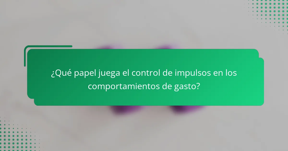 ¿Qué papel juega el control de impulsos en los comportamientos de gasto?