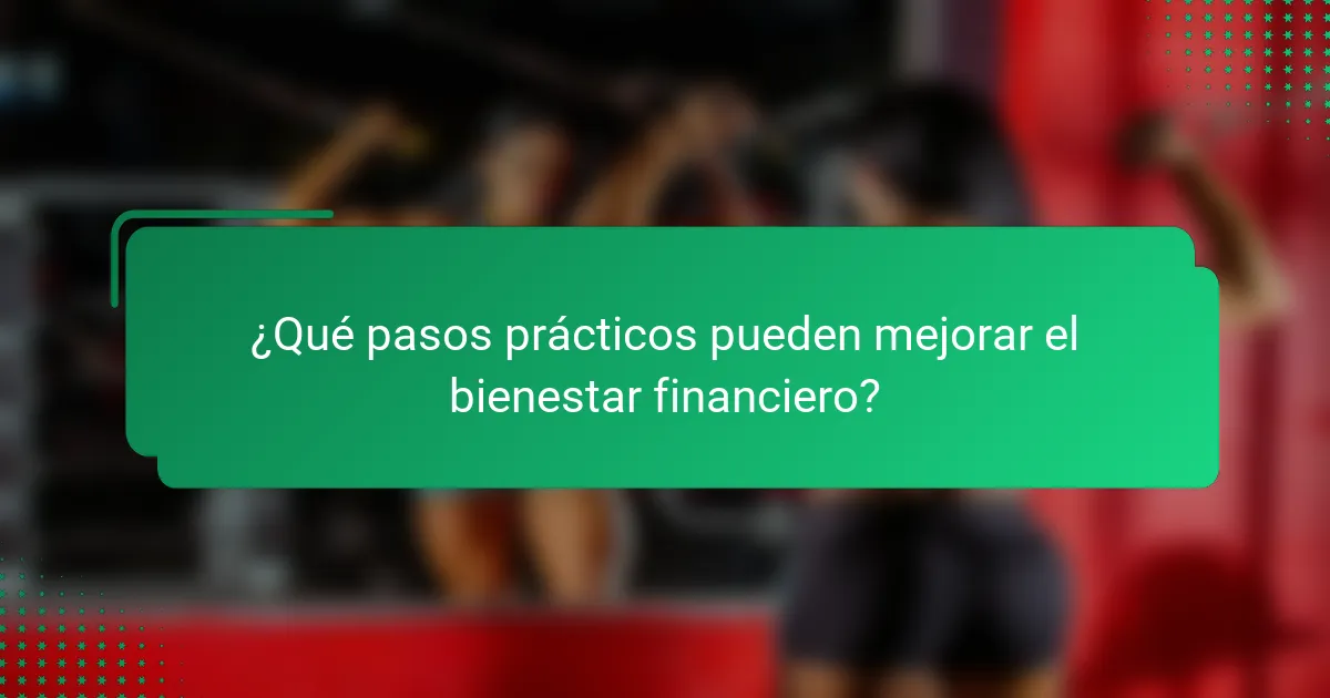 ¿Qué pasos prácticos pueden mejorar el bienestar financiero?