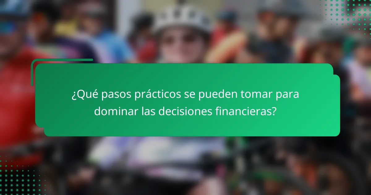¿Qué pasos prácticos se pueden tomar para dominar las decisiones financieras?