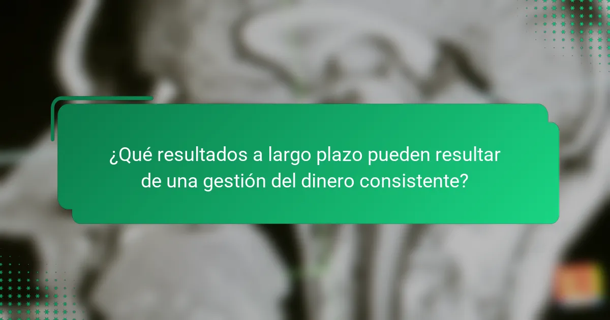 ¿Qué resultados a largo plazo pueden resultar de una gestión del dinero consistente?
